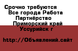 Срочно требуются !!!! - Все города Работа » Партнёрство   . Приморский край,Уссурийск г.